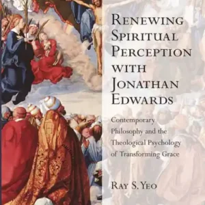 Renewing Spiritual Perception with Jonathan Edwards: Contemporary Philosophy and the Theological Psychology of Transforming Grace Free Delivery