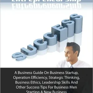 Entrepreneurship Success! A Business Guide On Business Startup, Operation Efficiency, Strategic Thinking, Business Ethics, Leadership Skills And Other Success Tips For Business Men Starting A New Business Free Returns
