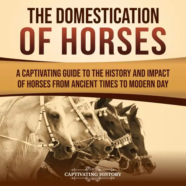 The Domestication of Horses: A Captivating Guide to the History and Impact of Horses from Ancient Times to Modern Day Instant Buy