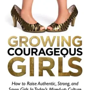 Affordable Growing Courageous Girls: How to Raise Authentic, Strong, And Savvy Girls in Today's Mixed-Up Culture