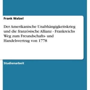 Super Sale Der Amerikanische Unabhängigkeitskrieg und die französische Allianz - Frankreichs Weg zum Freundschafts- und Handelsvertrag von 1778